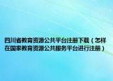 四川省教育资源公共平台注册下载（怎样在国家教育资源公共服务平台进行注册）