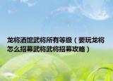 龙将酒馆武将所有等级（要玩龙将怎么招募武将武将招募攻略）