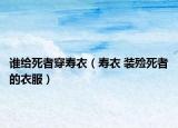 谁给死者穿寿衣（寿衣 装殓死者的衣服）