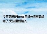 今日更新iPhone手机wifi密码输错了,无法重新输入