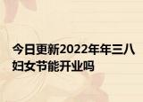 今日更新2022年年三八妇女节能开业吗