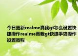 今日更新realme真我gt怎么设置快捷操作realme真我gt快捷手势操作设置教程