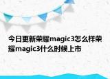今日更新荣耀magic3怎么样荣耀magic3什么时候上市