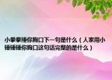 小拳拳捶你胸口下一句是什么（人家用小锤锤锤你胸口这句话完整的是什么）