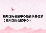 福州国际会展中心最新展会信息（福州国际会展中心）