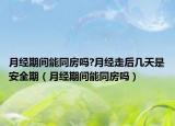 月经期间能同房吗?月经走后几天是安全期（月经期间能同房吗）