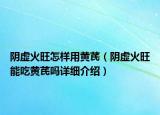 阴虚火旺怎样用黄芪（阴虚火旺能吃黄芪吗详细介绍）