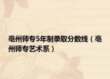 亳州师专5年制录取分数线（亳州师专艺术系）