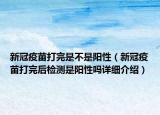 新冠疫苗打完是不是阳性（新冠疫苗打完后检测是阳性吗详细介绍）