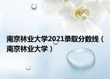 南京林业大学2021录取分数线（南京林业大学）