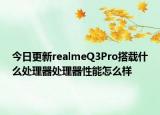 今日更新realmeQ3Pro搭载什么处理器处理器性能怎么样
