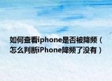 如何查看iphone是否被降频（怎么判断iPhone降频了没有）