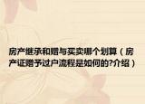 房产继承和赠与买卖哪个划算（房产证赠予过户流程是如何的?介绍）