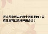 天麻儿童可以吃吗十四五岁的（天麻儿童可以吃吗详细介绍）