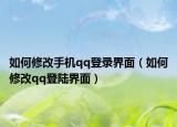 如何修改手机qq登录界面（如何修改qq登陆界面）