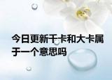 今日更新千卡和大卡属于一个意思吗