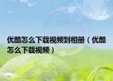 优酷怎么下载视频到相册（优酷怎么下载视频）