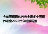 今年无锡退休养老金是多少无锡养老金2022什么时候调整