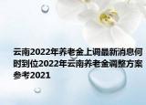 云南2022年养老金上调最新消息何时到位2022年云南养老金调整方案参考2021