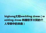 bigbang太阳wedding dress（wedding dress 韩国歌手太阳的个人专辑中的单曲）