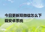 今日更新双微信怎么下载安卓系统