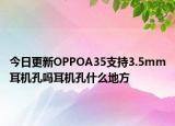 今日更新OPPOA35支持3.5mm耳机孔吗耳机孔什么地方