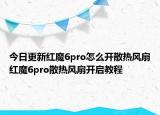 今日更新红魔6pro怎么开散热风扇红魔6pro散热风扇开启教程
