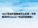 win7无法识别网络怎么处理（怎样解决Windows 7无法识别网络）