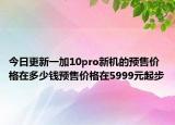 今日更新一加10pro新机的预售价格在多少钱预售价格在5999元起步