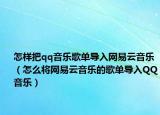 怎样把qq音乐歌单导入网易云音乐（怎么将网易云音乐的歌单导入QQ音乐）