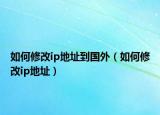 如何修改ip地址到国外（如何修改ip地址）