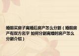 婚前买房子离婚后房产怎么分割（婚前房产有双方名字 如何分割离婚时房产怎么分割介绍）