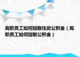 离职员工如何提取住房公积金（离职员工如何提取公积金）