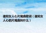 谁知女人心片尾曲歌词（谁知女人心的片尾曲叫什么）