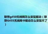 联想g450无线网怎么安装驱动（联想G455无线网卡驱动怎么安装不了）