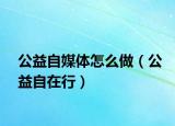 公益自媒体怎么做（公益自在行）