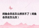 闲鱼会员名怎么修改不了（闲鱼会员名怎么改）