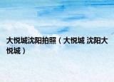 大悦城沈阳拍照（大悦城 沈阳大悦城）