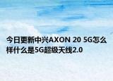 今日更新中兴AXON 20 5G怎么样什么是5G超级天线2.0