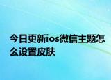 今日更新ios微信主题怎么设置皮肤