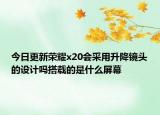 今日更新荣耀x20会采用升降镜头的设计吗搭载的是什么屏幕