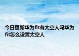 今日更新华为fit有太空人吗华为fit怎么设置太空人
