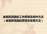 金属探测器的工作原理及制作方法（金属探测器的原理及使用方法）