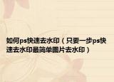 如何ps快速去水印（只要一步ps快速去水印最简单图片去水印）
