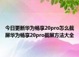 今日更新华为畅享20pro怎么截屏华为畅享20pro截屏方法大全