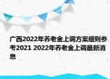 广西2022年养老金上调方案细则参考2021 2022年养老金上调最新消息