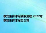 泰安生育津贴领取流程 2022年泰安生育津贴怎么算