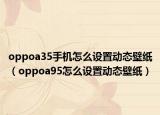 oppoa35手机怎么设置动态壁纸（oppoa95怎么设置动态壁纸）