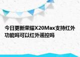 今日更新荣耀X20Max支持红外功能吗可以红外遥控吗