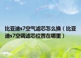 比亚迪s7空气滤芯怎么换（比亚迪s7空调滤芯位置在哪里）